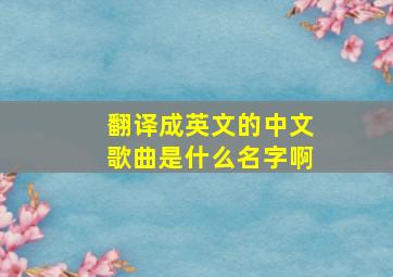 翻译成英文的中文歌曲是什么名字啊