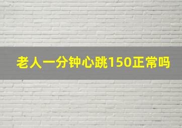 老人一分钟心跳150正常吗