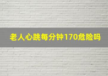 老人心跳每分钟170危险吗