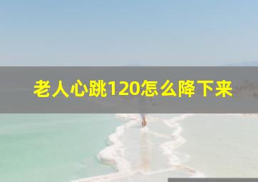 老人心跳120怎么降下来