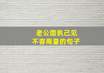 老公固执己见不容商量的句子