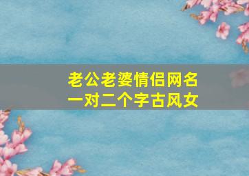 老公老婆情侣网名一对二个字古风女