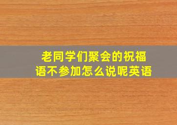 老同学们聚会的祝福语不参加怎么说呢英语