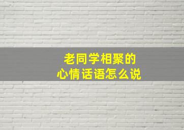 老同学相聚的心情话语怎么说