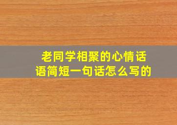 老同学相聚的心情话语简短一句话怎么写的