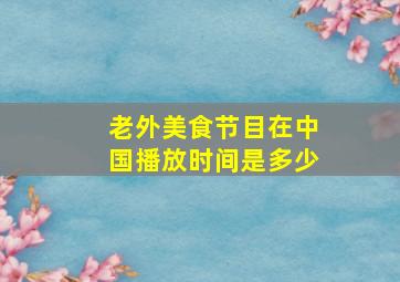 老外美食节目在中国播放时间是多少