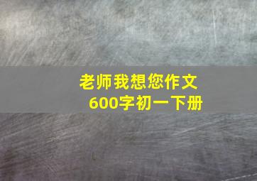 老师我想您作文600字初一下册