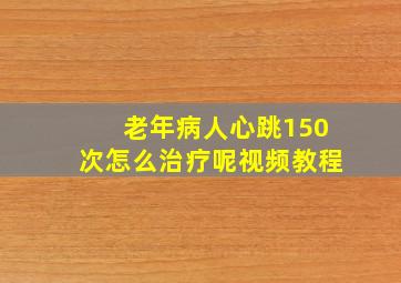 老年病人心跳150次怎么治疗呢视频教程