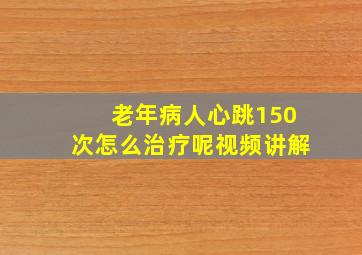 老年病人心跳150次怎么治疗呢视频讲解