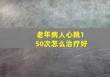 老年病人心跳150次怎么治疗好