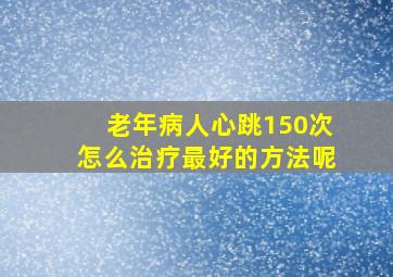 老年病人心跳150次怎么治疗最好的方法呢