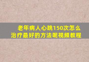 老年病人心跳150次怎么治疗最好的方法呢视频教程