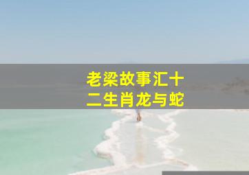 老梁故事汇十二生肖龙与蛇