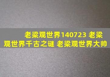 老梁观世界140723 老梁观世界千古之谜 老梁观世界大帅