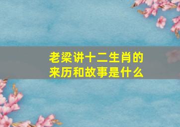 老梁讲十二生肖的来历和故事是什么