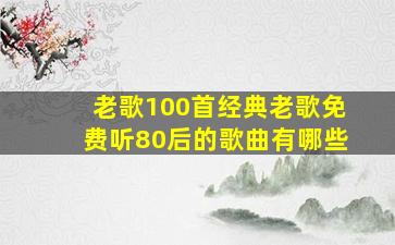 老歌100首经典老歌免费听80后的歌曲有哪些