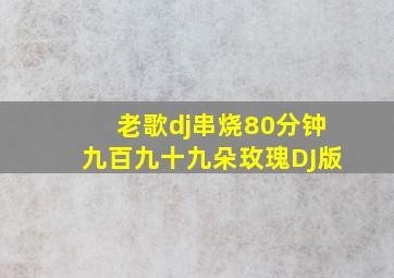 老歌dj串烧80分钟九百九十九朵玫瑰DJ版