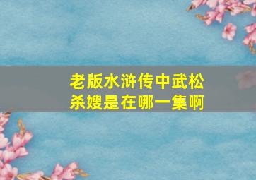 老版水浒传中武松杀嫂是在哪一集啊