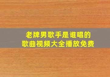 老牌男歌手是谁唱的歌曲视频大全播放免费