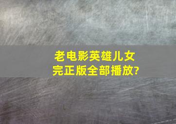 老电影英雄儿女完正版全部播放?