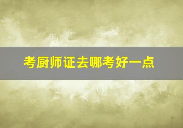 考厨师证去哪考好一点