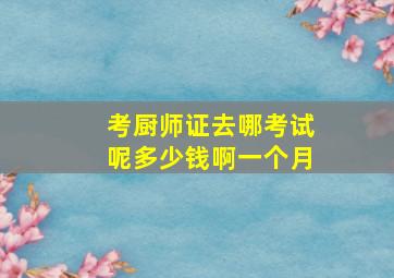 考厨师证去哪考试呢多少钱啊一个月