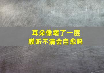 耳朵像堵了一层膜听不清会自愈吗