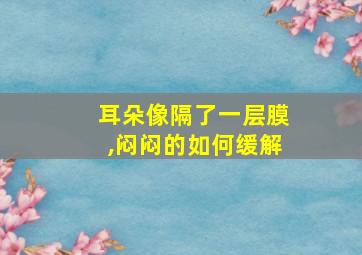 耳朵像隔了一层膜,闷闷的如何缓解