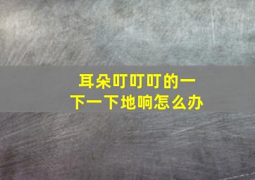 耳朵叮叮叮的一下一下地响怎么办