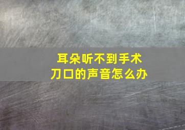 耳朵听不到手术刀口的声音怎么办