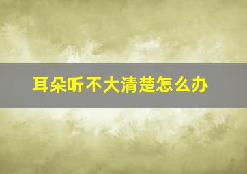 耳朵听不大清楚怎么办