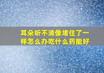 耳朵听不清像堵住了一样怎么办吃什么药能好