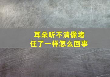 耳朵听不清像堵住了一样怎么回事