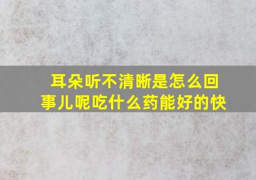 耳朵听不清晰是怎么回事儿呢吃什么药能好的快