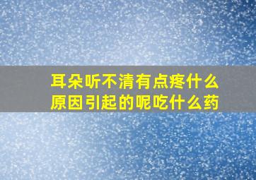 耳朵听不清有点疼什么原因引起的呢吃什么药