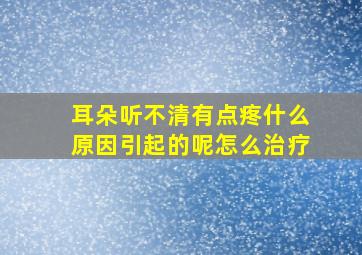 耳朵听不清有点疼什么原因引起的呢怎么治疗