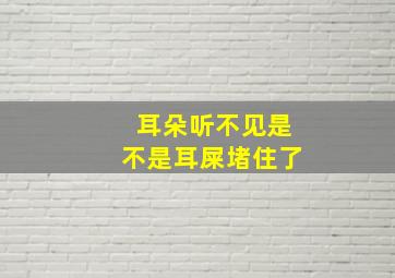 耳朵听不见是不是耳屎堵住了