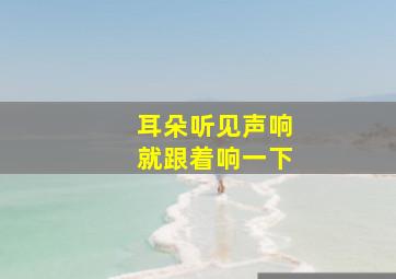 耳朵听见声响就跟着响一下