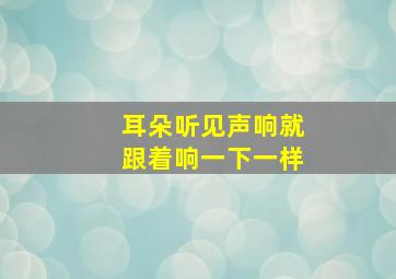 耳朵听见声响就跟着响一下一样