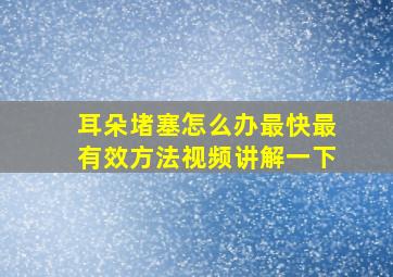 耳朵堵塞怎么办最快最有效方法视频讲解一下