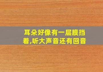 耳朵好像有一层膜挡着,听大声音还有回音