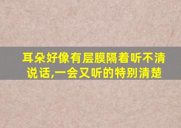 耳朵好像有层膜隔着听不清说话,一会又听的特别清楚