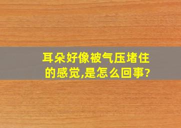 耳朵好像被气压堵住的感觉,是怎么回事?