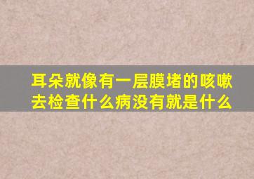 耳朵就像有一层膜堵的咳嗽去检查什么病没有就是什么