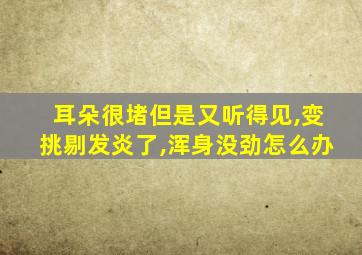 耳朵很堵但是又听得见,变挑剔发炎了,浑身没劲怎么办