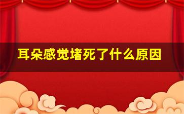 耳朵感觉堵死了什么原因