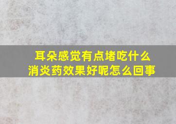 耳朵感觉有点堵吃什么消炎药效果好呢怎么回事