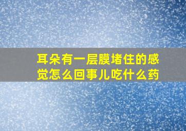 耳朵有一层膜堵住的感觉怎么回事儿吃什么药