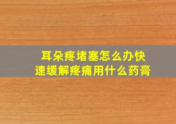 耳朵疼堵塞怎么办快速缓解疼痛用什么药膏