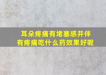 耳朵疼痛有堵塞感并伴有疼痛吃什么药效果好呢